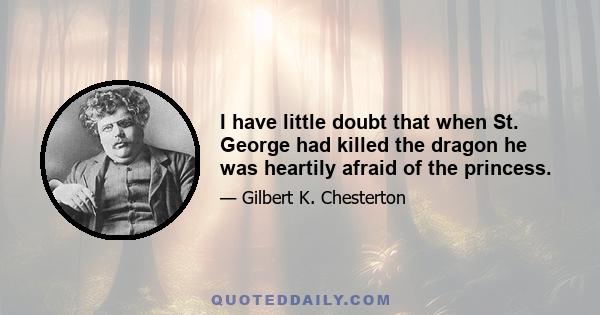 I have little doubt that when St. George had killed the dragon he was heartily afraid of the princess.