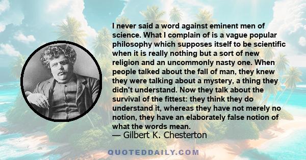 I never said a word against eminent men of science. What I complain of is a vague popular philosophy which supposes itself to be scientific when it is really nothing but a sort of new religion and an uncommonly nasty