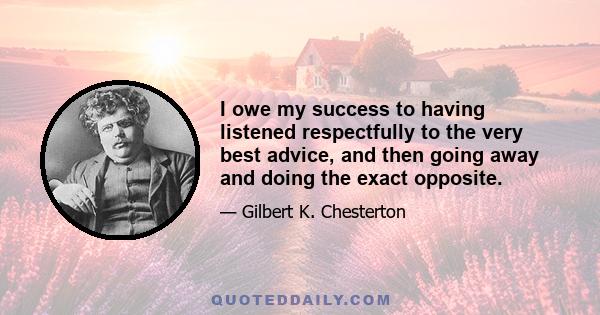 I owe my success to having listened respectfully to the very best advice, and then going away and doing the exact opposite.