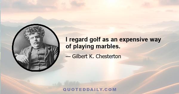 I regard golf as an expensive way of playing marbles.