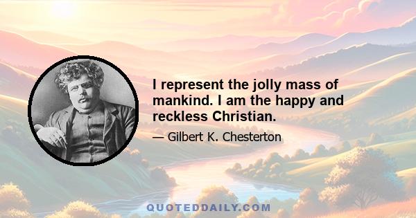 I represent the jolly mass of mankind. I am the happy and reckless Christian.