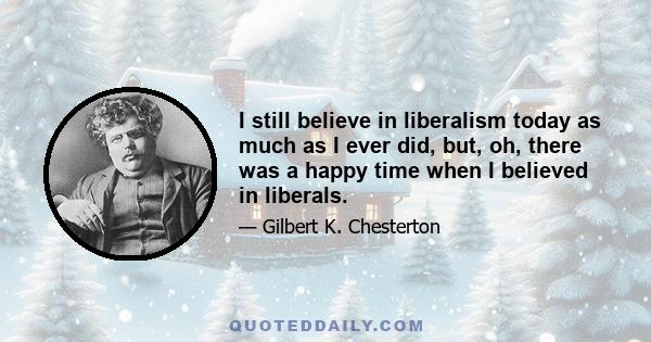 I still believe in liberalism today as much as I ever did, but, oh, there was a happy time when I believed in liberals.