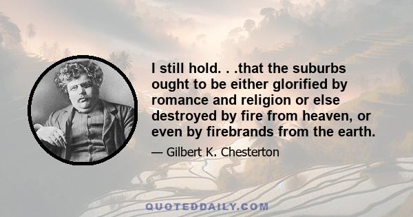 I still hold. . .that the suburbs ought to be either glorified by romance and religion or else destroyed by fire from heaven, or even by firebrands from the earth.