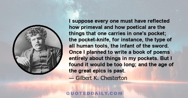 I suppose every one must have reflected how primeval and how poetical are the things that one carries in one's pocket; the pocket-knife, for instance, the type of all human tools, the infant of the sword. Once I planned 