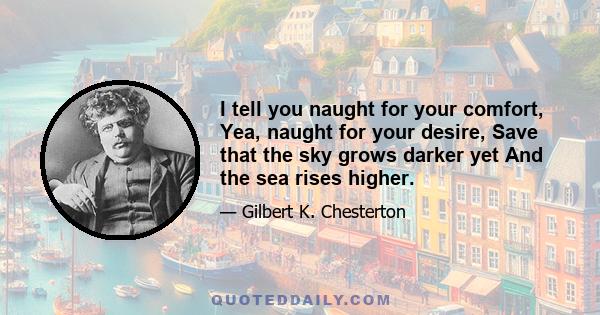 I tell you naught for your comfort, Yea, naught for your desire, Save that the sky grows darker yet And the sea rises higher.