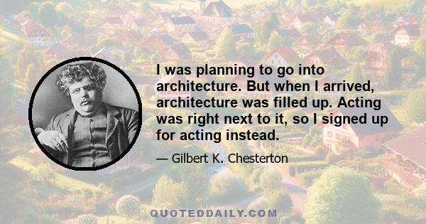 I was planning to go into architecture. But when I arrived, architecture was filled up. Acting was right next to it, so I signed up for acting instead.