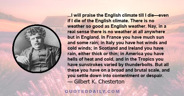 ...I will praise the English climate till I die—even if I die of the English climate. There is no weather so good as English weather. Nay, in a real sense there is no weather at all anywhere but in England. In France