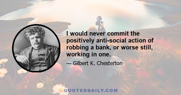 I would never commit the positively anti-social action of robbing a bank, or worse still, working in one.