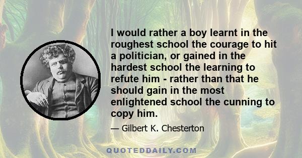 I would rather a boy learnt in the roughest school the courage to hit a politician, or gained in the hardest school the learning to refute him - rather than that he should gain in the most enlightened school the cunning 