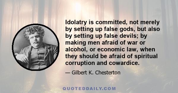 Idolatry is committed, not merely by setting up false gods, but also by setting up false devils; by making men afraid of war or alcohol, or economic law, when they should be afraid of spiritual corruption and cowardice.