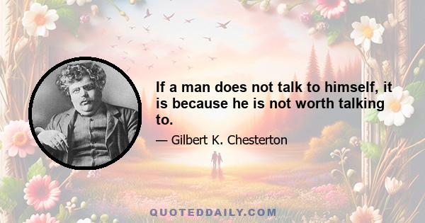 If a man does not talk to himself, it is because he is not worth talking to.