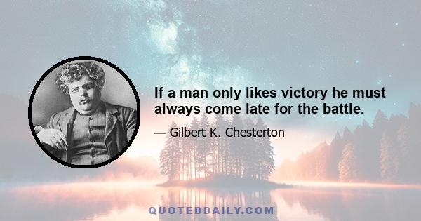 If a man only likes victory he must always come late for the battle.