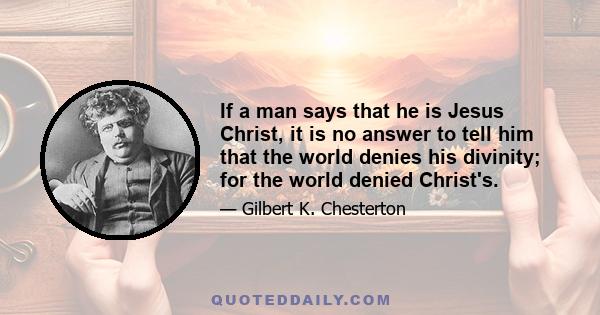 If a man says that he is Jesus Christ, it is no answer to tell him that the world denies his divinity; for the world denied Christ's.