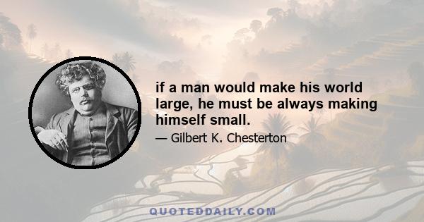 if a man would make his world large, he must be always making himself small.