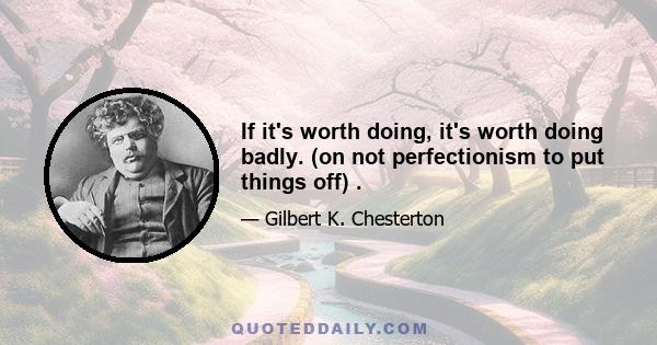 If it's worth doing, it's worth doing badly. (on not perfectionism to put things off) .