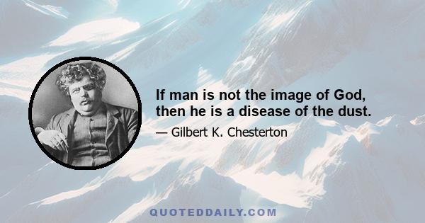 If man is not the image of God, then he is a disease of the dust.