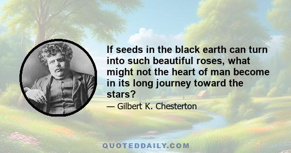 If seeds in the black earth can turn into such beautiful roses, what might not the heart of man become in its long journey toward the stars?