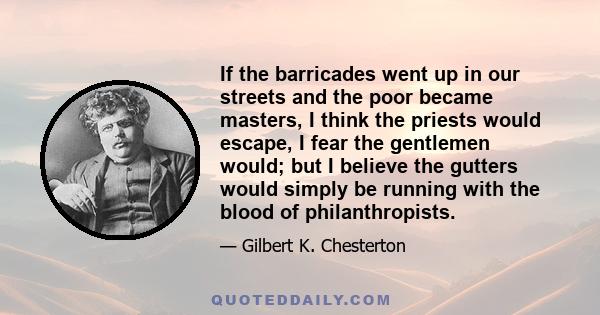 If the barricades went up in our streets and the poor became masters, I think the priests would escape, I fear the gentlemen would; but I believe the gutters would simply be running with the blood of philanthropists.