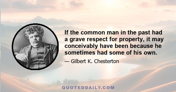 If the common man in the past had a grave respect for property, it may conceivably have been because he sometimes had some of his own.