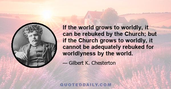 If the world grows to worldly, it can be rebuked by the Church; but if the Church grows to worldly, it cannot be adequately rebuked for worldlyness by the world.