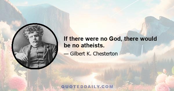 If there were no God, there would be no atheists.