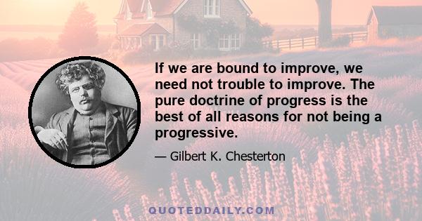 If we are bound to improve, we need not trouble to improve. The pure doctrine of progress is the best of all reasons for not being a progressive.