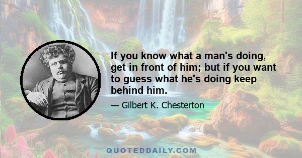 If you know what a man's doing, get in front of him; but if you want to guess what he's doing keep behind him.