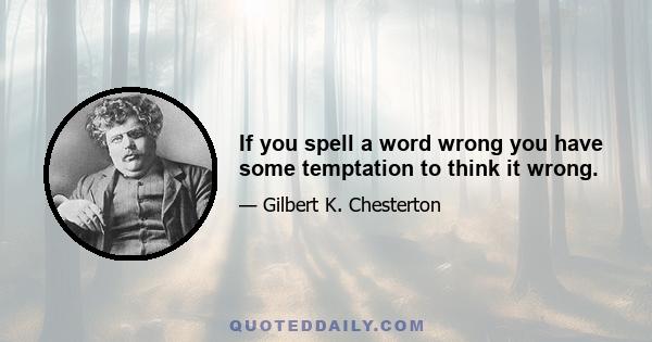 If you spell a word wrong you have some temptation to think it wrong.