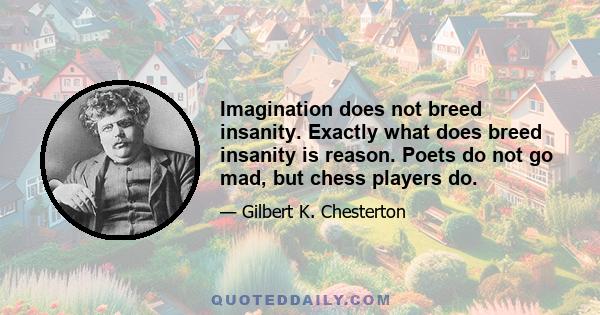 Imagination does not breed insanity. Exactly what does breed insanity is reason. Poets do not go mad, but chess players do.