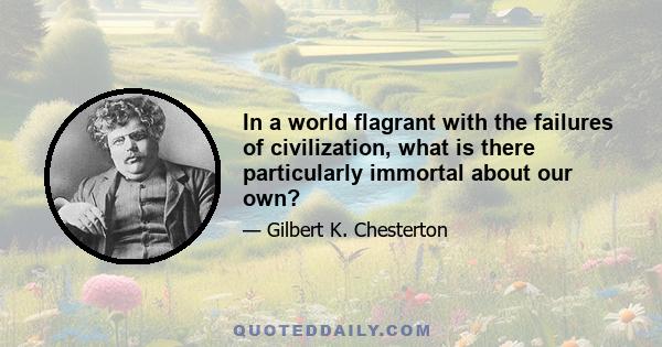 In a world flagrant with the failures of civilization, what is there particularly immortal about our own?