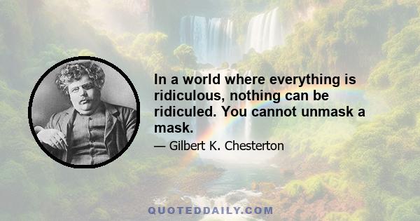 In a world where everything is ridiculous, nothing can be ridiculed. You cannot unmask a mask.