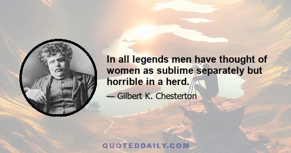 In all legends men have thought of women as sublime separately but horrible in a herd.