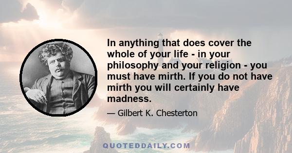 In anything that does cover the whole of your life - in your philosophy and your religion - you must have mirth. If you do not have mirth you will certainly have madness.