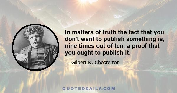 In matters of truth the fact that you don't want to publish something is, nine times out of ten, a proof that you ought to publish it.