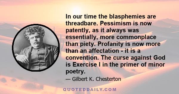 In our time the blasphemies are threadbare. Pessimism is now patently, as it always was essentially, more commonplace than piety. Profanity is now more than an affectation - it is a convention. The curse against God is