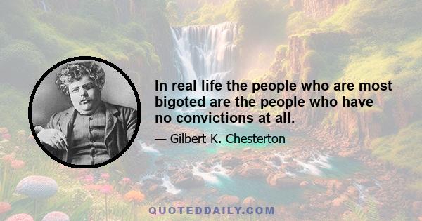 In real life the people who are most bigoted are the people who have no convictions at all.