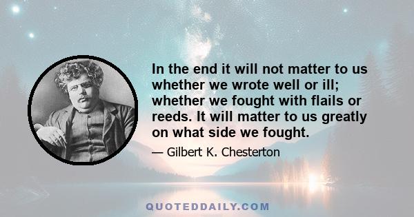 In the end it will not matter to us whether we wrote well or ill; whether we fought with flails or reeds. It will matter to us greatly on what side we fought.