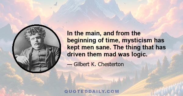 In the main, and from the beginning of time, mysticism has kept men sane. The thing that has driven them mad was logic.