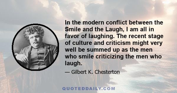 In the modern conflict between the Smile and the Laugh, I am all in favor of laughing. The recent stage of culture and criticism might very well be summed up as the men who smile criticizing the men who laugh.