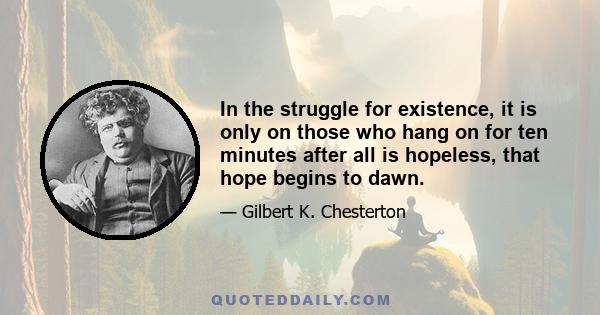 In the struggle for existence, it is only on those who hang on for ten minutes after all is hopeless, that hope begins to dawn.