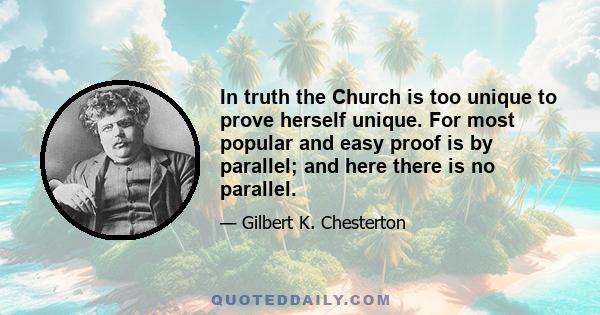 In truth the Church is too unique to prove herself unique. For most popular and easy proof is by parallel; and here there is no parallel.