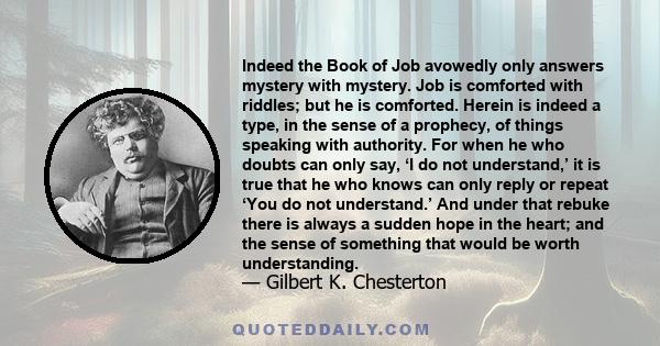 Indeed the Book of Job avowedly only answers mystery with mystery. Job is comforted with riddles; but he is comforted. Herein is indeed a type, in the sense of a prophecy, of things speaking with authority. For when he