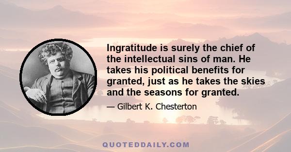 Ingratitude is surely the chief of the intellectual sins of man. He takes his political benefits for granted, just as he takes the skies and the seasons for granted.