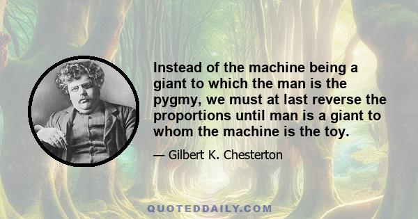 Instead of the machine being a giant to which the man is the pygmy, we must at last reverse the proportions until man is a giant to whom the machine is the toy.