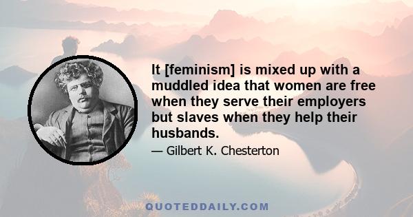 It [feminism] is mixed up with a muddled idea that women are free when they serve their employers but slaves when they help their husbands.