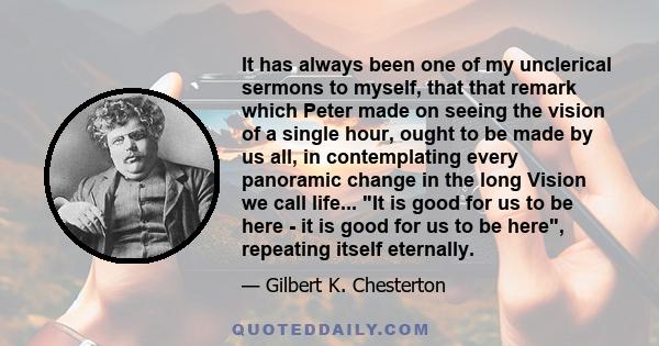 It has always been one of my unclerical sermons to myself, that that remark which Peter made on seeing the vision of a single hour, ought to be made by us all, in contemplating every panoramic change in the long Vision