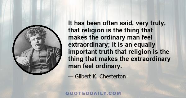 It has been often said, very truly, that religion is the thing that makes the ordinary man feel extraordinary; it is an equally important truth that religion is the thing that makes the extraordinary man feel ordinary.