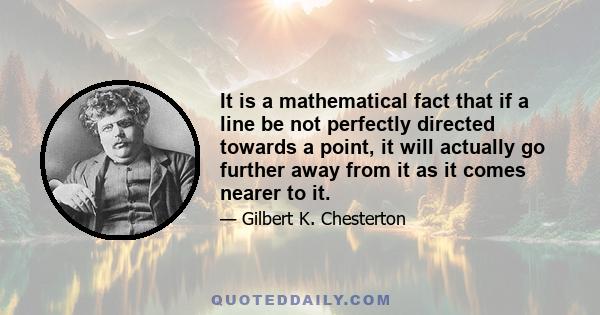 It is a mathematical fact that if a line be not perfectly directed towards a point, it will actually go further away from it as it comes nearer to it.