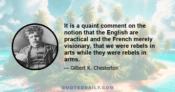 It is a quaint comment on the notion that the English are practical and the French merely visionary, that we were rebels in arts while they were rebels in arms.