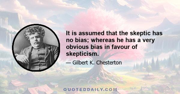 It is assumed that the skeptic has no bias; whereas he has a very obvious bias in favour of skepticism.